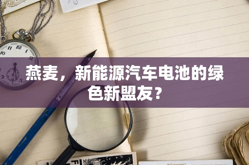 燕麦，新能源汽车电池的绿色新盟友？