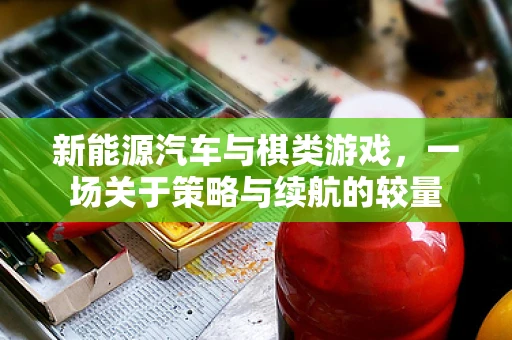 新能源汽车与棋类游戏，一场关于策略与续航的较量