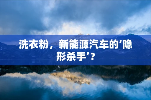 洗衣粉，新能源汽车的‘隐形杀手’？
