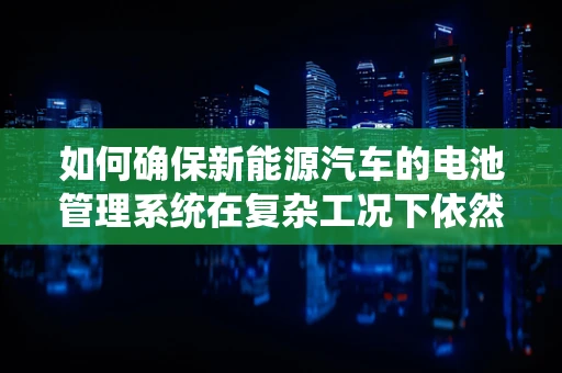 如何确保新能源汽车的电池管理系统在复杂工况下依然稳定高效？