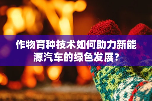 作物育种技术如何助力新能源汽车的绿色发展？