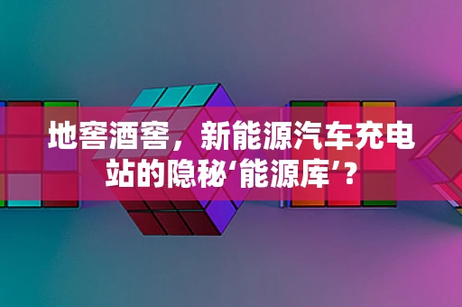 地窖酒窖，新能源汽车充电站的隐秘‘能源库’？