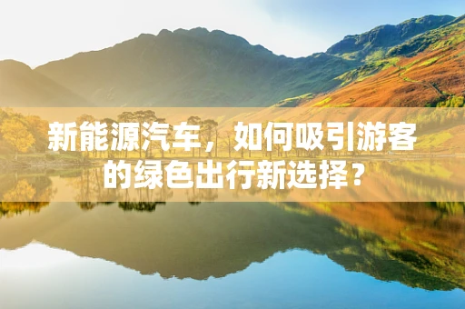 新能源汽车，如何吸引游客的绿色出行新选择？