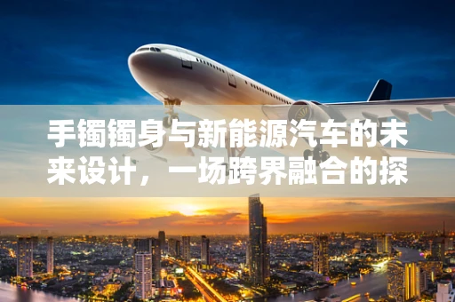 手镯镯身与新能源汽车的未来设计，一场跨界融合的探索