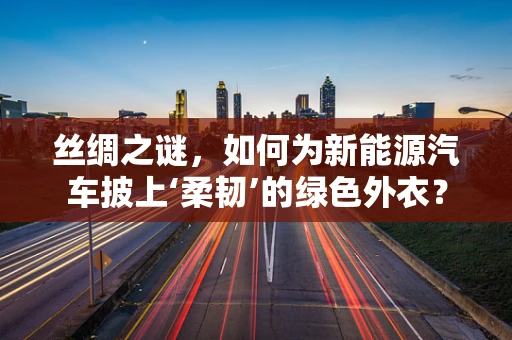 丝绸之谜，如何为新能源汽车披上‘柔韧’的绿色外衣？
