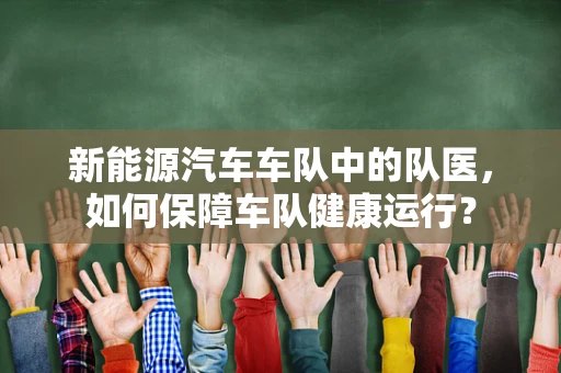 新能源汽车车队中的队医，如何保障车队健康运行？