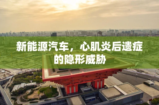 新能源汽车，心肌炎后遗症的隐形威胁