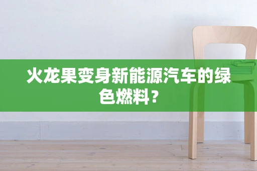 火龙果变身新能源汽车的绿色燃料？