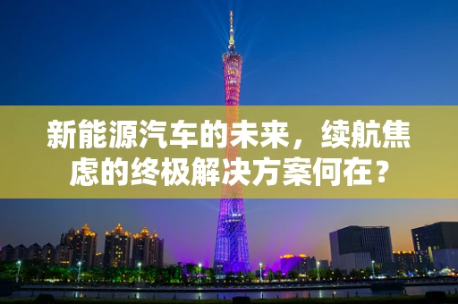 新能源汽车的未来，续航焦虑的终极解决方案何在？