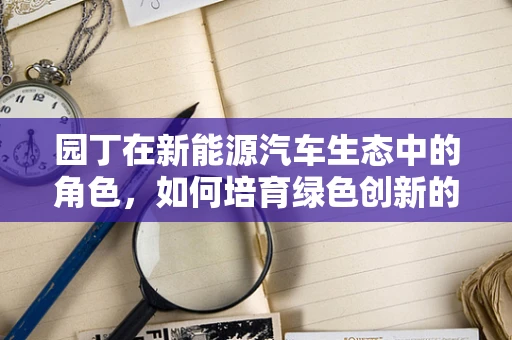 园丁在新能源汽车生态中的角色，如何培育绿色创新的土壤？