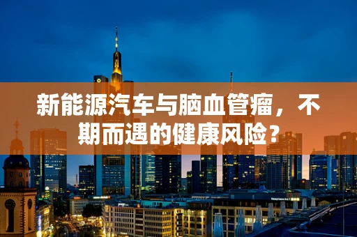 新能源汽车与脑血管瘤，不期而遇的健康风险？