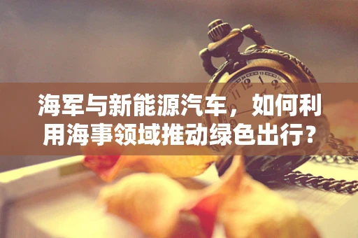 海军与新能源汽车，如何利用海事领域推动绿色出行？