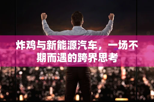 炸鸡与新能源汽车，一场不期而遇的跨界思考