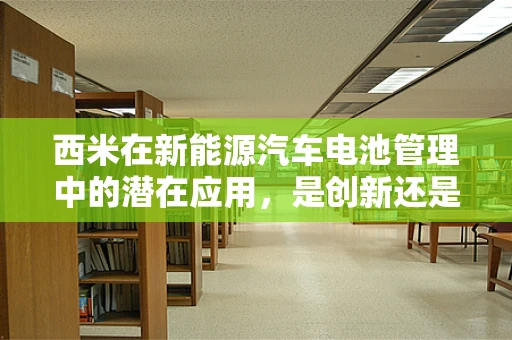 西米在新能源汽车电池管理中的潜在应用，是创新还是噱头？