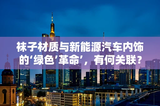袜子材质与新能源汽车内饰的‘绿色’革命’，有何关联？