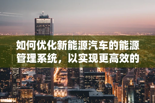 如何优化新能源汽车的能源管理系统，以实现更高效的能源利用？