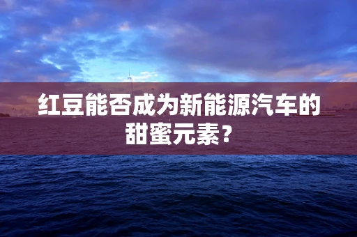 红豆能否成为新能源汽车的甜蜜元素？