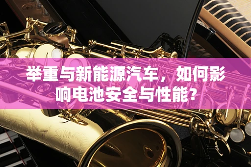 举重与新能源汽车，如何影响电池安全与性能？