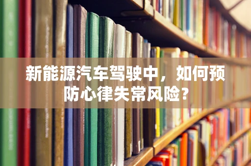 新能源汽车驾驶中，如何预防心律失常风险？
