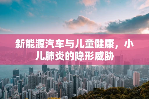新能源汽车与儿童健康，小儿肺炎的隐形威胁