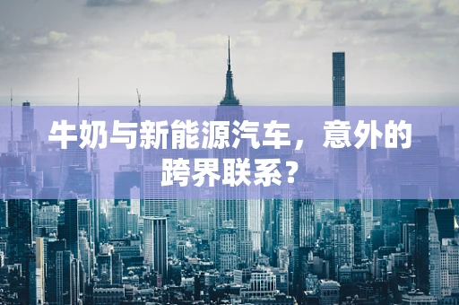 牛奶与新能源汽车，意外的跨界联系？