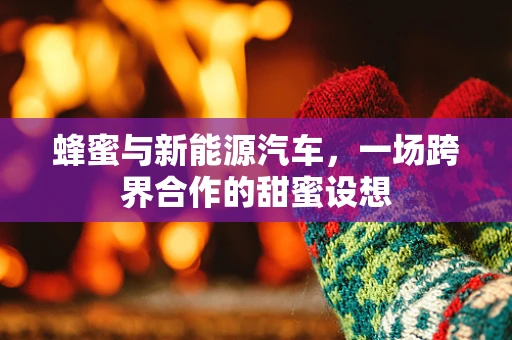 蜂蜜与新能源汽车，一场跨界合作的甜蜜设想