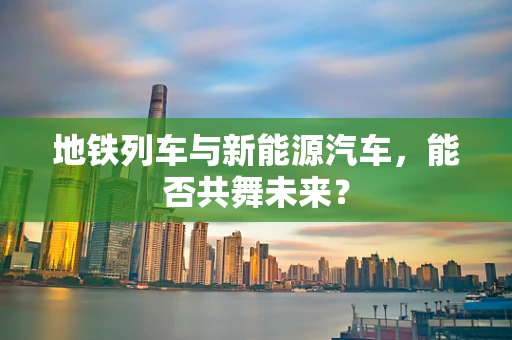 地铁列车与新能源汽车，能否共舞未来？