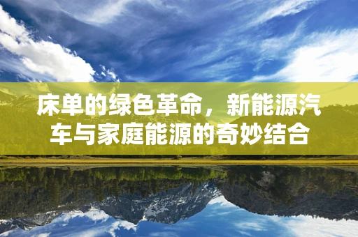 床单的绿色革命，新能源汽车与家庭能源的奇妙结合