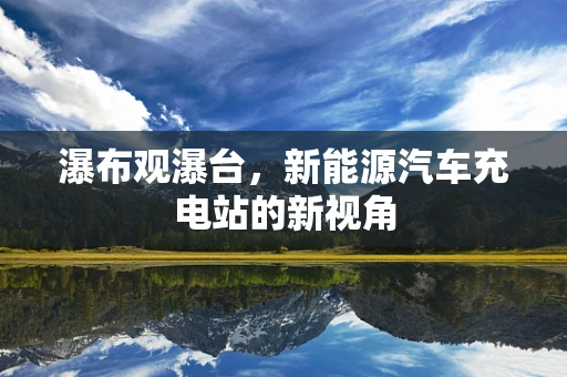 瀑布观瀑台，新能源汽车充电站的新视角