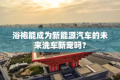 浴袍能成为新能源汽车的未来洗车新宠吗？