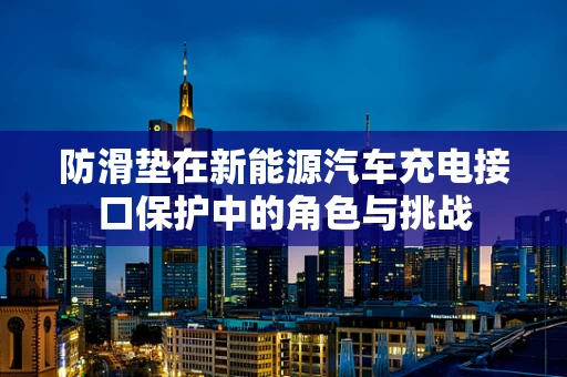 防滑垫在新能源汽车充电接口保护中的角色与挑战