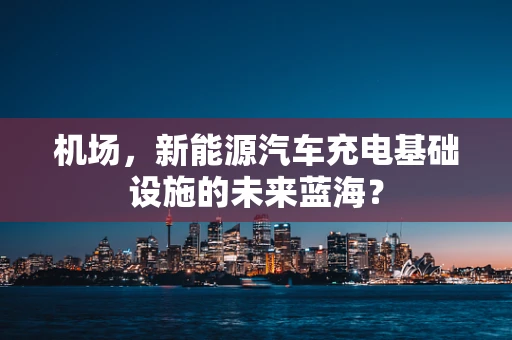 机场，新能源汽车充电基础设施的未来蓝海？