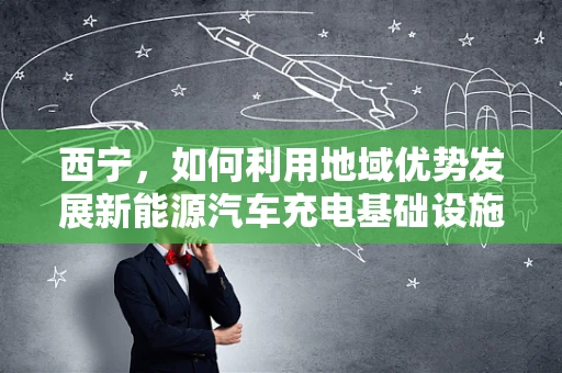 西宁，如何利用地域优势发展新能源汽车充电基础设施？