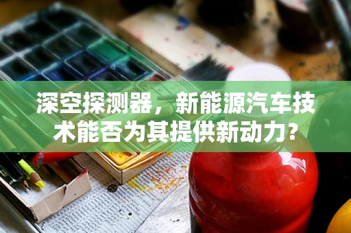 深空探测器，新能源汽车技术能否为其提供新动力？