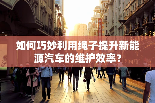 如何巧妙利用绳子提升新能源汽车的维护效率？
