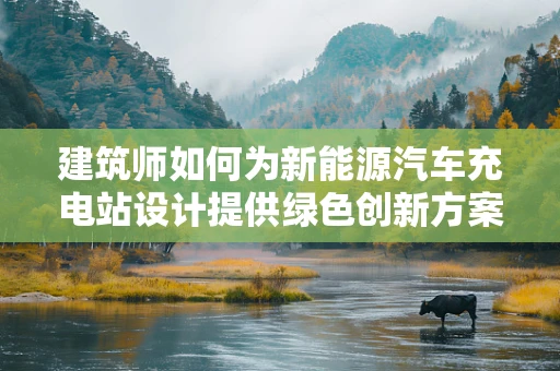 建筑师如何为新能源汽车充电站设计提供绿色创新方案？