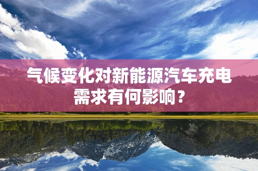 气候变化对新能源汽车充电需求有何影响？