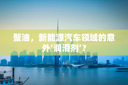 蟹油，新能源汽车领域的意外‘润滑剂’？