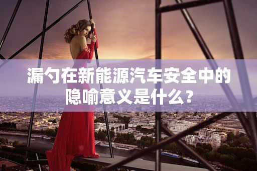 漏勺在新能源汽车安全中的隐喻意义是什么？