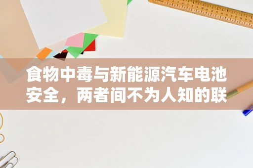食物中毒与新能源汽车电池安全，两者间不为人知的联系？