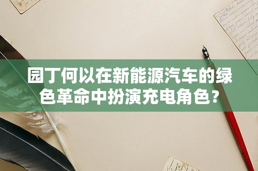 园丁何以在新能源汽车的绿色革命中扮演充电角色？