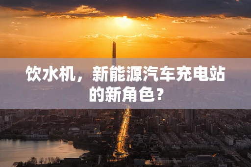 饮水机，新能源汽车充电站的新角色？