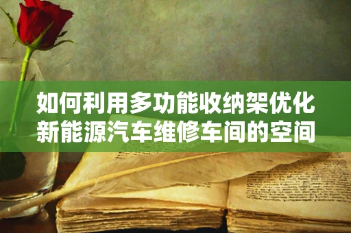 如何利用多功能收纳架优化新能源汽车维修车间的空间利用？