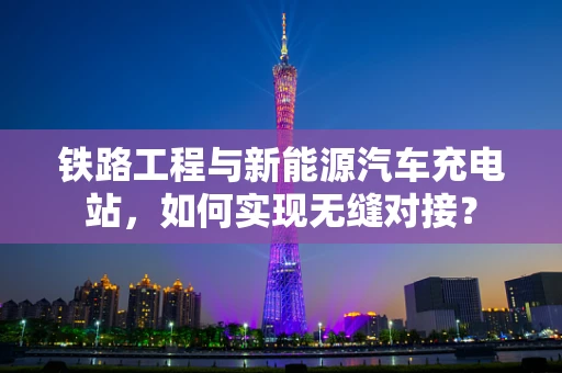 铁路工程与新能源汽车充电站，如何实现无缝对接？