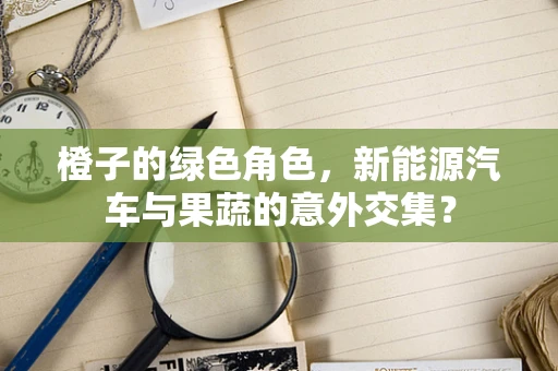 橙子的绿色角色，新能源汽车与果蔬的意外交集？