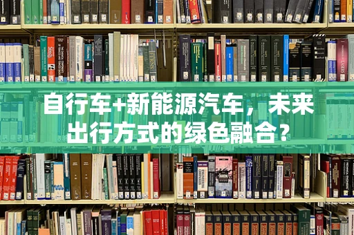 自行车+新能源汽车，未来出行方式的绿色融合？