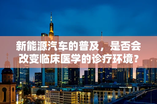 新能源汽车的普及，是否会改变临床医学的诊疗环境？