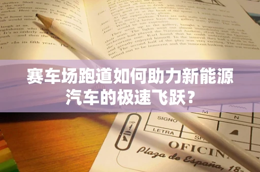 赛车场跑道如何助力新能源汽车的极速飞跃？