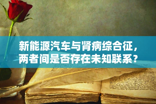 新能源汽车与肾病综合征，两者间是否存在未知联系？