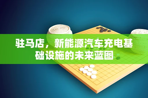 驻马店，新能源汽车充电基础设施的未来蓝图